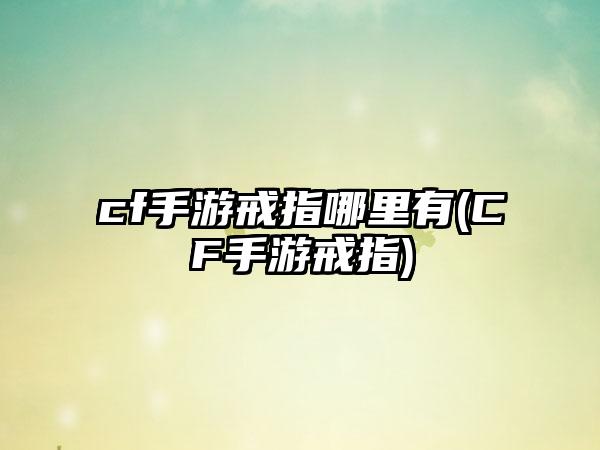 cf手游戒指哪里有(CF手游戒指)