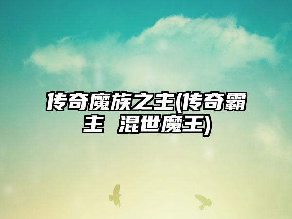 传奇魔族之主(传奇霸主 混世魔王)