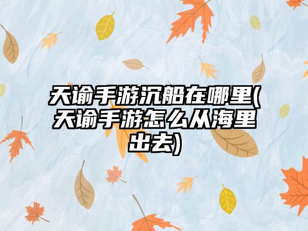 天谕手游沉船在哪里(天谕手游怎么从海里出去)