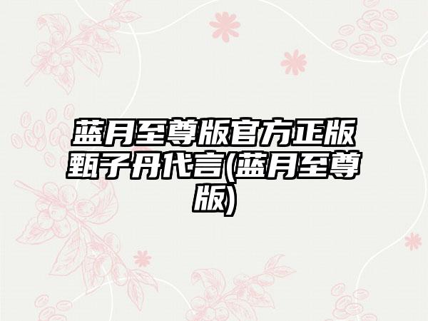 蓝月至尊版官方正版甄子丹代言(蓝月至尊版)