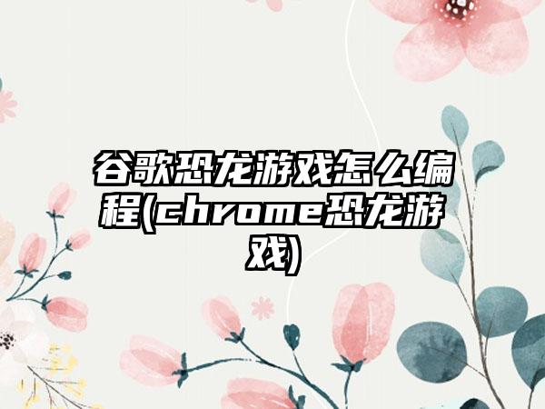 谷歌恐龙游戏怎么编程(chrome恐龙游戏)