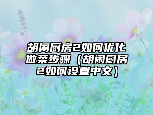 胡闹厨房2如何优化做菜步骤（胡闹厨房2如何设置中文）