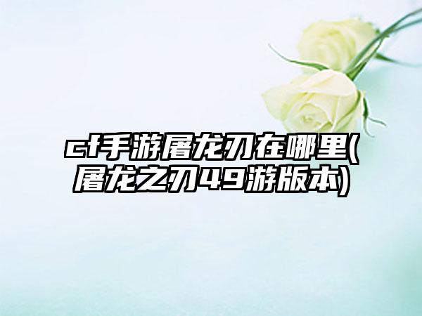 cf手游屠龙刃在哪里(屠龙之刃49游版本)