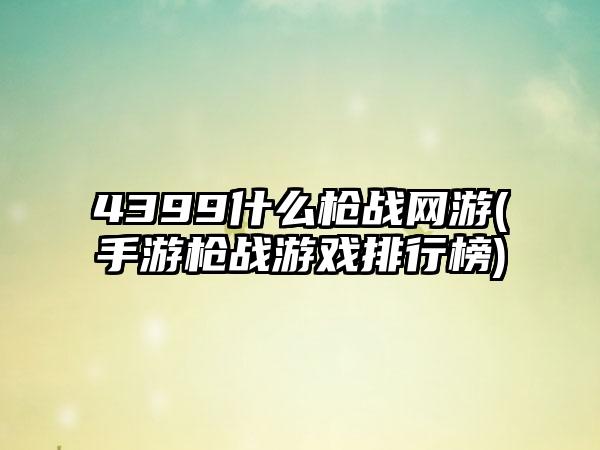 4399什么枪战网游(手游枪战游戏排行榜)