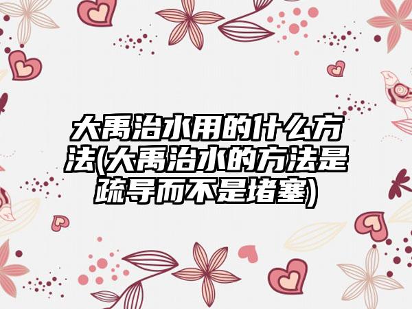 大禹治水用的什么方法(大禹治水的方法是疏导而不是堵塞)