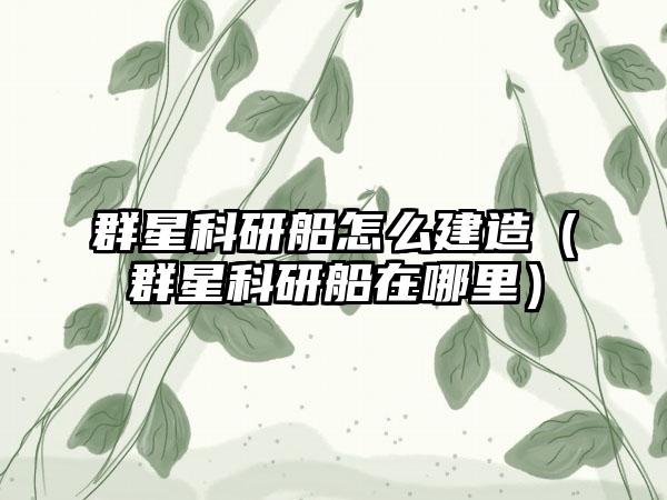 群星科研船怎么建造（群星科研船在哪里）