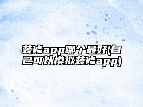 装修app哪个最好(自己可以模拟装修app)