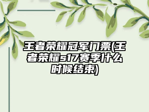 王者荣耀冠军门票(王者荣耀s17赛季什么时候结束)
