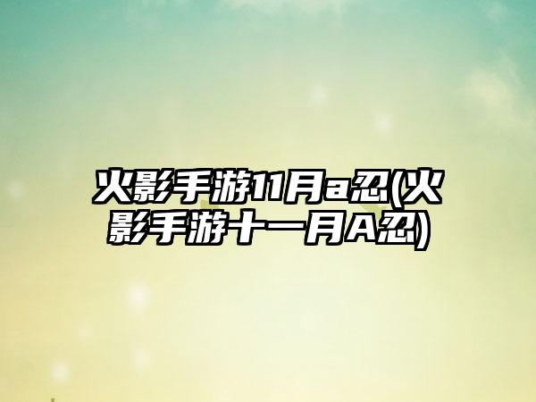 火影手游11月a忍(火影手游十一月A忍)