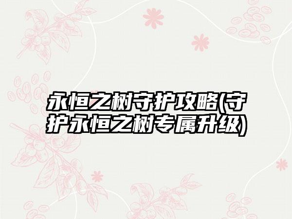 永恒之树守护攻略(守护永恒之树专属升级)