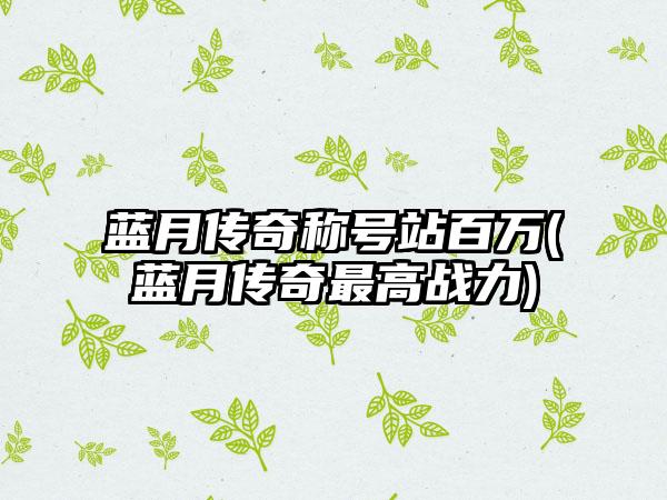 蓝月传奇称号站百万(蓝月传奇最高战力)