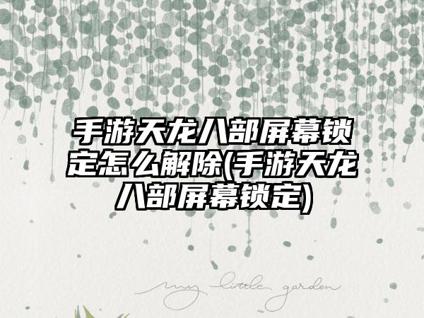 手游天龙八部屏幕锁定怎么解除(手游天龙八部屏幕锁定)