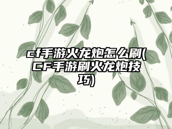 cf手游火龙炮怎么刷(CF手游刷火龙炮技巧)
