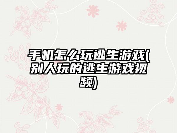 手机怎么玩逃生游戏(别人玩的逃生游戏视频)