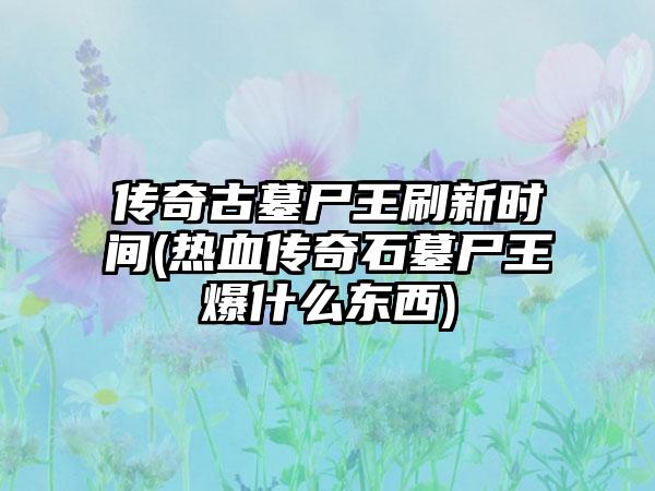 传奇古墓尸王刷新时间(热血传奇石墓尸王爆什么东西)