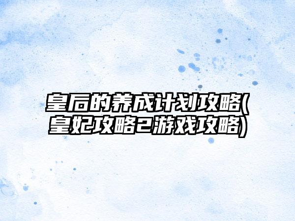 皇后的养成计划攻略(皇妃攻略2游戏攻略)