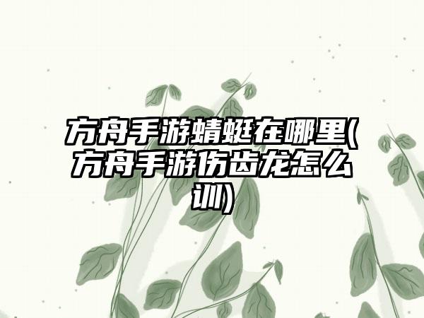 方舟手游蜻蜓在哪里(方舟手游伤齿龙怎么训)