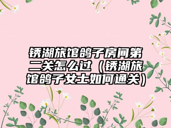 锈湖旅馆鸽子房间第二关怎么过（锈湖旅馆鸽子女士如何通关）