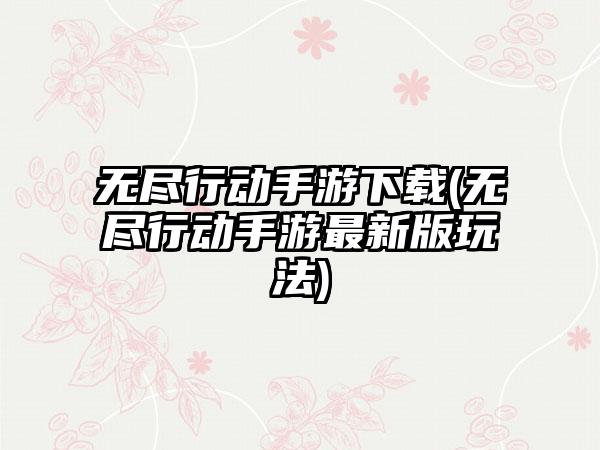 无尽行动手游下载(无尽行动手游最新版玩法)