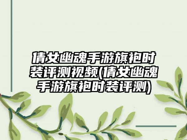 倩女幽魂手游旗袍时装评测视频(倩女幽魂手游旗袍时装评测)