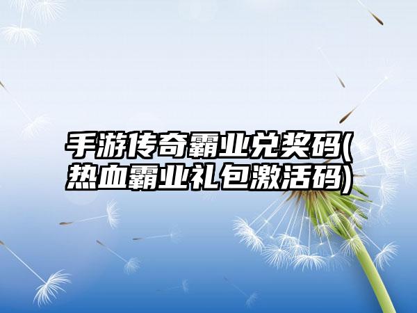 手游传奇霸业兑奖码(热血霸业礼包激活码)