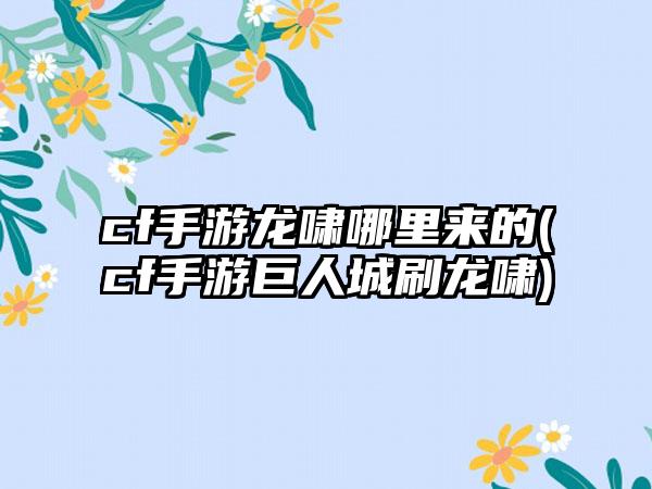 cf手游龙啸哪里来的(cf手游巨人城刷龙啸)