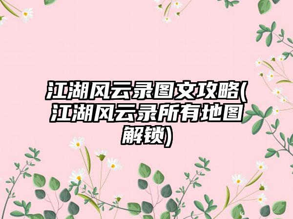 江湖风云录图文攻略(江湖风云录所有地图解锁)