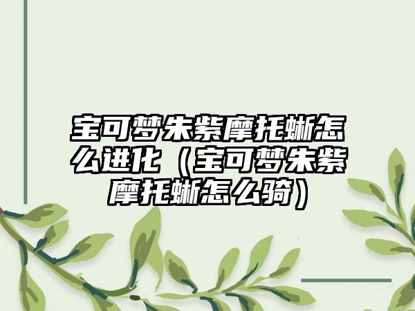 宝可梦朱紫摩托蜥怎么进化（宝可梦朱紫摩托蜥怎么骑）