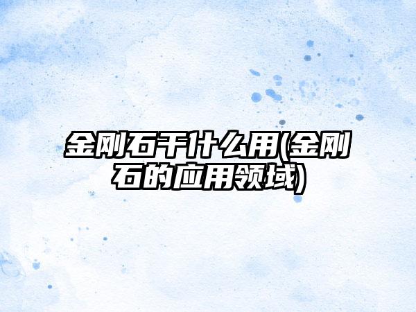 金刚石干什么用(金刚石的应用领域)