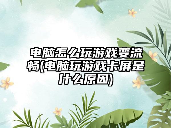 电脑怎么玩游戏变流畅(电脑玩游戏卡屏是什么原因)