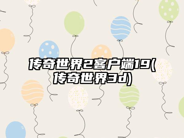 传奇世界2客户端19(传奇世界3d)