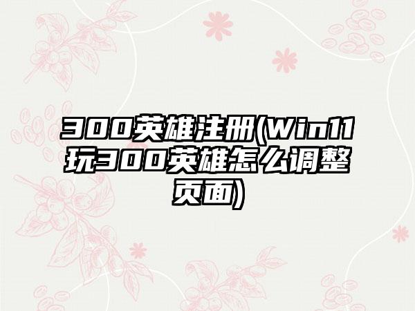 300英雄注册(Win11玩300英雄怎么调整页面)