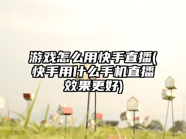游戏怎么用快手直播(快手用什么手机直播效果更好)