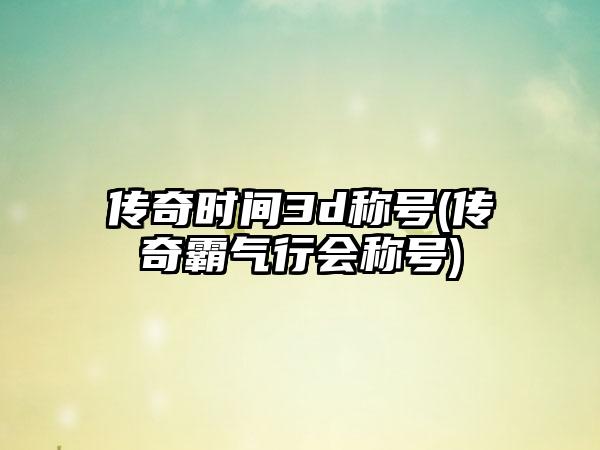 传奇时间3d称号(传奇霸气行会称号)