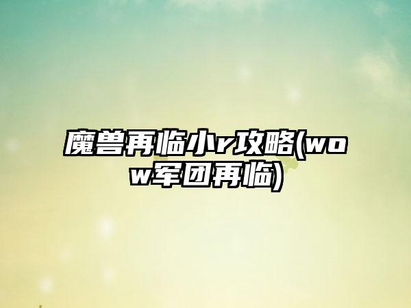 魔兽再临小r攻略(wow军团再临)