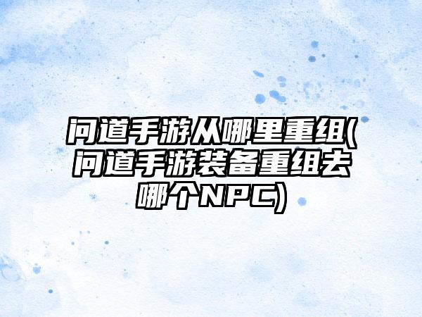 问道手游从哪里重组(问道手游装备重组去哪个NPC)