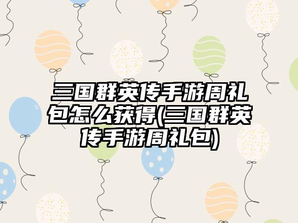 三国群英传手游周礼包怎么获得(三国群英传手游周礼包)