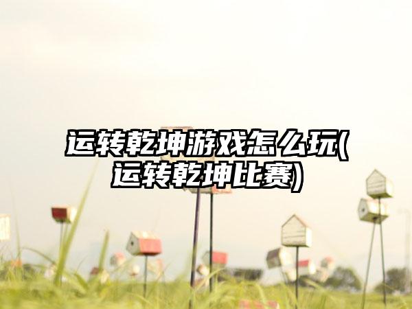 运转乾坤游戏怎么玩(运转乾坤比赛)