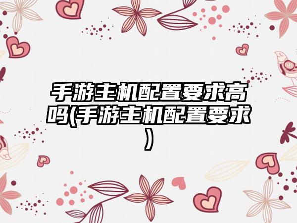 手游主机配置要求高吗(手游主机配置要求)
