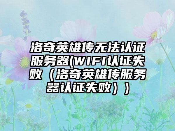 洛奇英雄传无法认证服务器(WIFI认证失败（洛奇英雄传服务器认证失败）)
