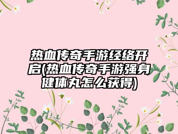 热血传奇手游经络开启(热血传奇手游强身健体丸怎么获得)