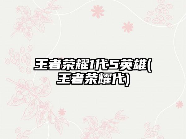王者荣耀1代5英雄(王者荣耀代)
