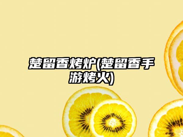 楚留香烤炉(楚留香手游烤火)