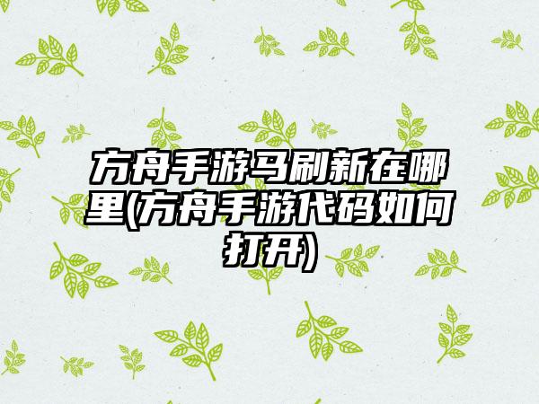 方舟手游马刷新在哪里(方舟手游代码如何打开)