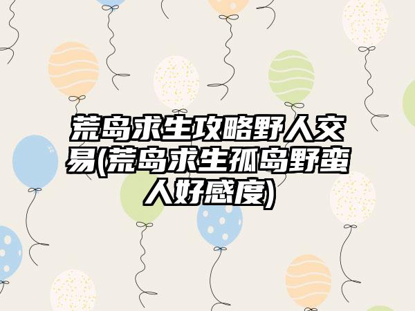 荒岛求生攻略野人交易(荒岛求生孤岛野蛮人好感度)