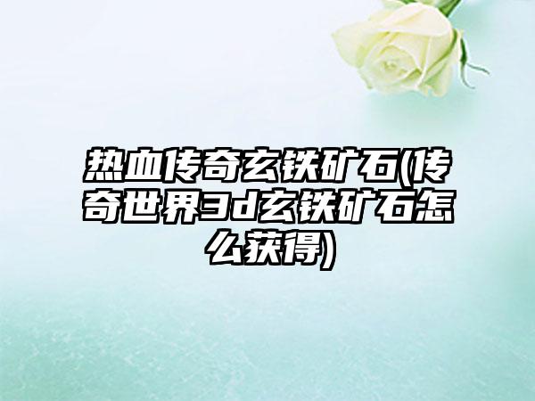 热血传奇玄铁矿石(传奇世界3d玄铁矿石怎么获得)