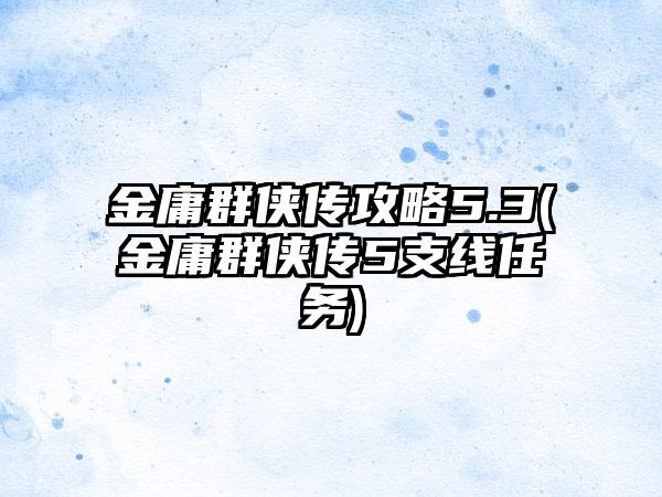 金庸群侠传攻略5.3(金庸群侠传5支线任务)