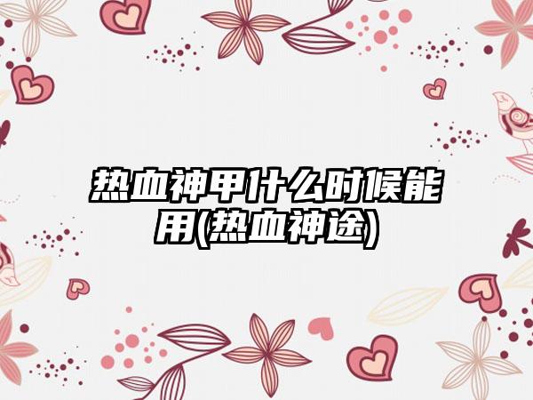 热血神甲什么时候能用(热血神途)