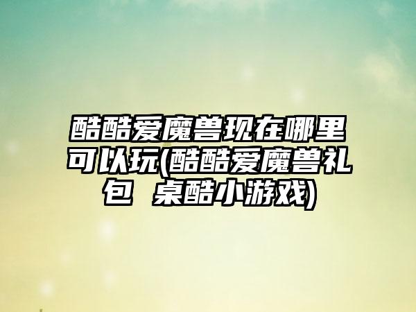 酷酷爱魔兽现在哪里可以玩(酷酷爱魔兽礼包 桌酷小游戏)
