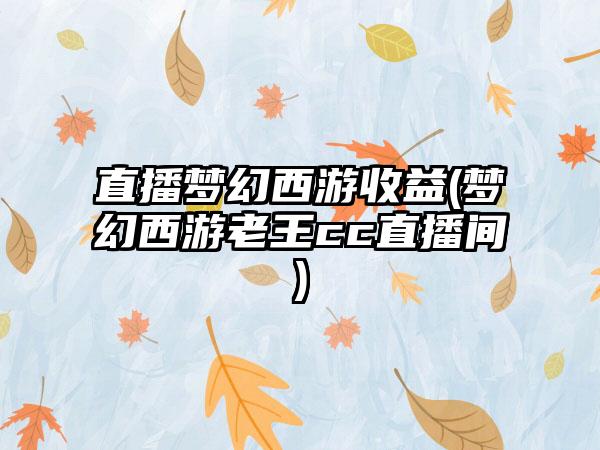 直播梦幻西游收益(梦幻西游老王cc直播间)